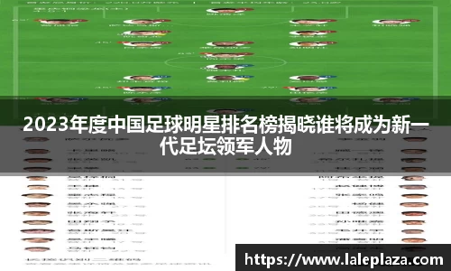 2023年度中国足球明星排名榜揭晓谁将成为新一代足坛领军人物