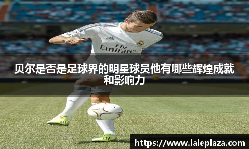 贝尔是否是足球界的明星球员他有哪些辉煌成就和影响力