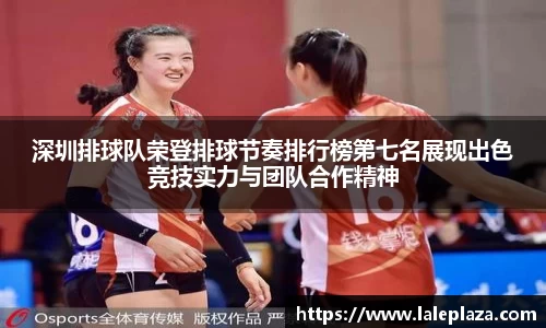 深圳排球队荣登排球节奏排行榜第七名展现出色竞技实力与团队合作精神