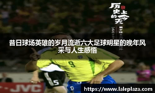昔日球场英雄的岁月流逝六大足球明星的晚年风采与人生感悟
