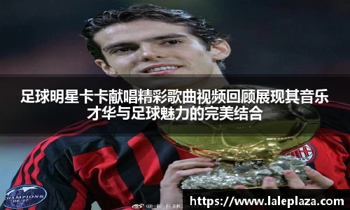 足球明星卡卡献唱精彩歌曲视频回顾展现其音乐才华与足球魅力的完美结合